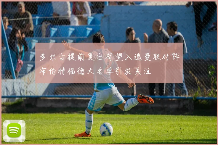 多尔古提前复出有望入选曼联对阵布伦特福德大名单引发关注