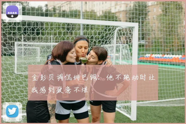 金彭贝调侃姆巴佩：他不跑动时让我感到疲惫不堪