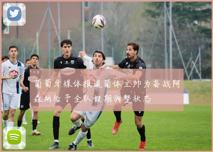 葡萄牙媒体报道葡体主帅为备战阿森纳给予全队假期调整状态