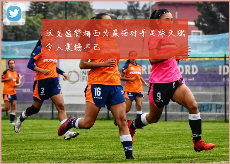 沃克盛赞梅西为最强对手足球天赋令人震撼不已