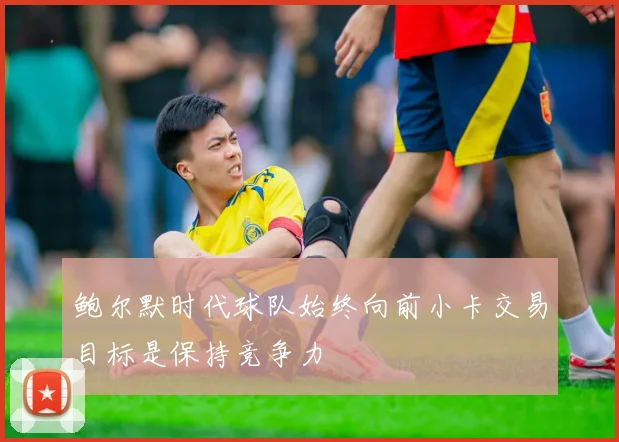鲍尔默时代球队始终向前小卡交易目标是保持竞争力