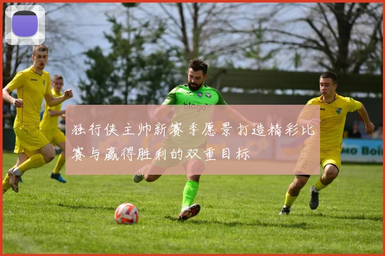 独行侠主帅新赛季愿景打造精彩比赛与赢得胜利的双重目标