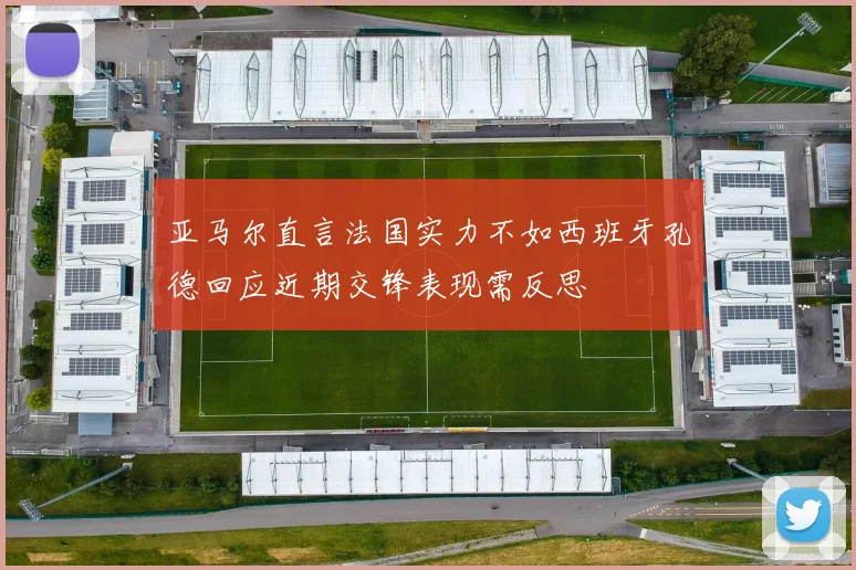 亚马尔直言法国实力不如西班牙孔德回应近期交锋表现需反思