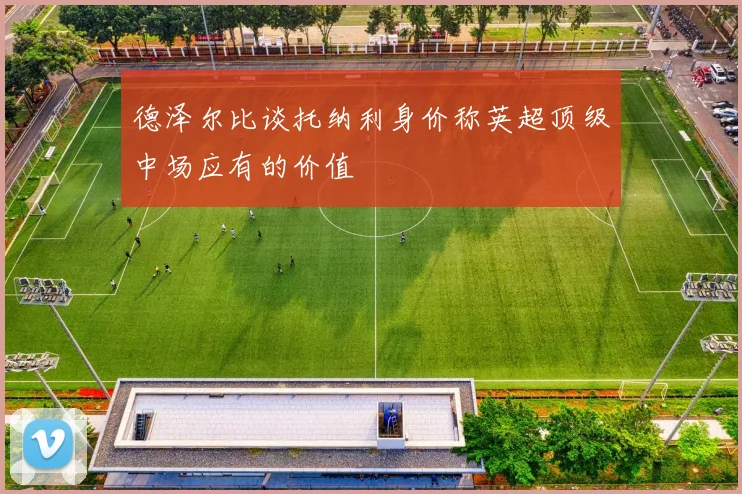 德泽尔比谈托纳利身价称英超顶级中场应有的价值