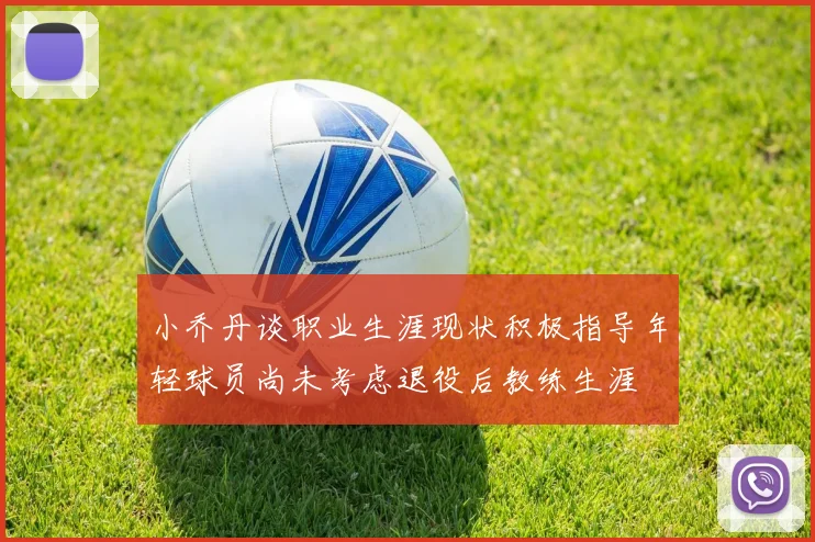 小乔丹谈职业生涯现状积极指导年轻球员尚未考虑退役后教练生涯