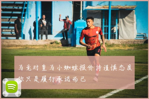 马竞对皇马小蜘蛛报价持谨慎态度称只是履行承诺而已