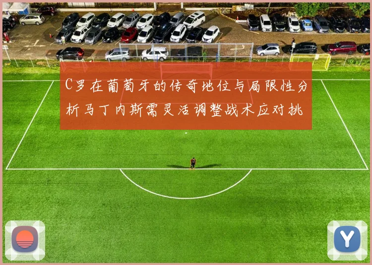 C罗在葡萄牙的传奇地位与局限性分析马丁内斯需灵活调整战术应对挑战