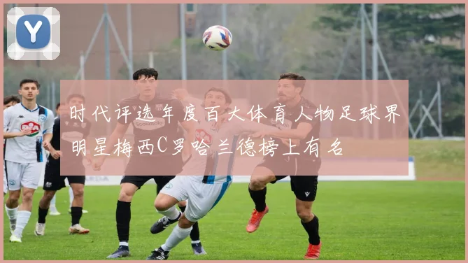 时代评选年度百大体育人物足球界明星梅西C罗哈兰德榜上有名