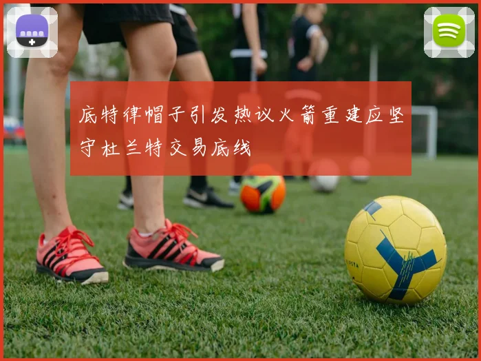 底特律帽子引发热议火箭重建应坚守杜兰特交易底线