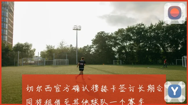 切尔西官方确认穆赫卡签订长期合同将租借至其他球队一个赛季