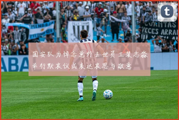 国安队为悼念意外去世员工裴志淼举行默哀仪式表达哀思与敬意