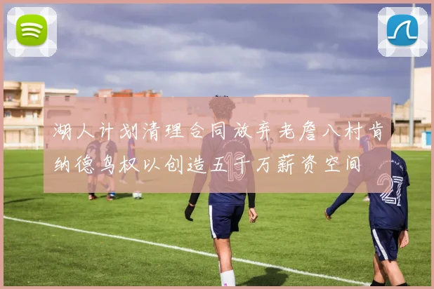湖人计划清理合同放弃老詹八村肯纳德鸟权以创造五千万薪资空间