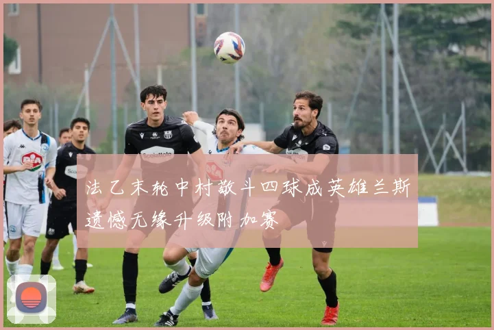 法乙末轮中村敬斗四球成英雄兰斯遗憾无缘升级附加赛