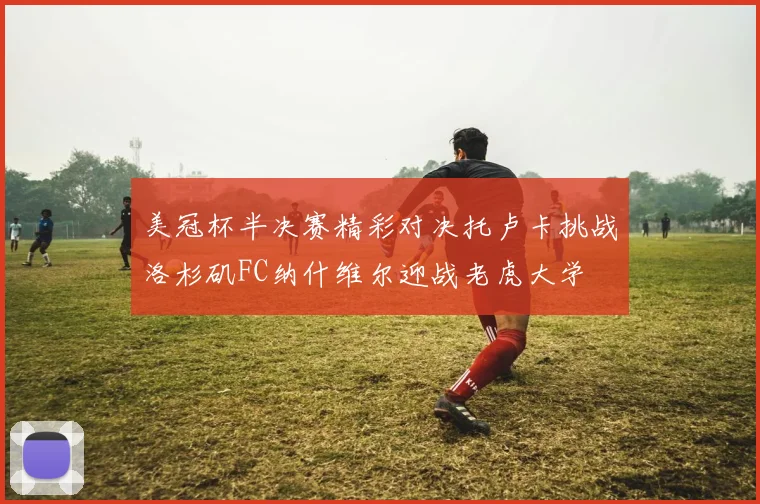 美冠杯半决赛精彩对决托卢卡挑战洛杉矶FC纳什维尔迎战老虎大学
