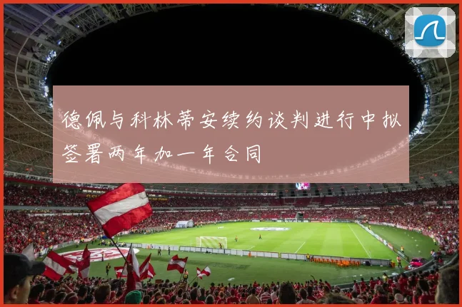 德佩与科林蒂安续约谈判进行中拟签署两年加一年合同