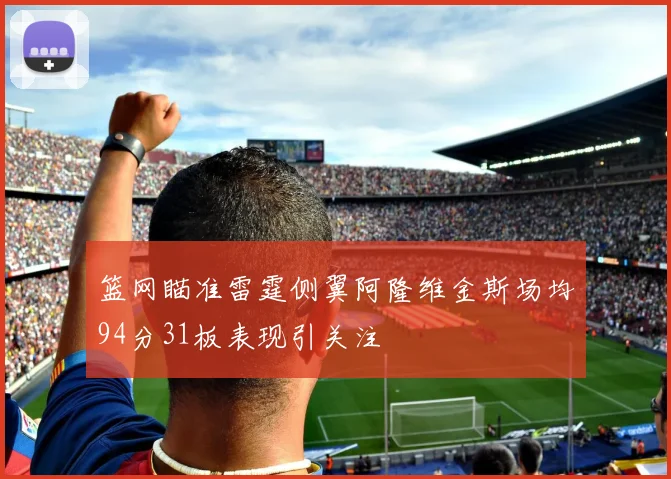 篮网瞄准雷霆侧翼阿隆维金斯场均94分31板表现引关注