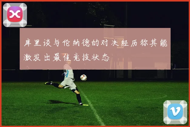 库里谈与伦纳德的对决经历称其能激发出最佳竞技状态