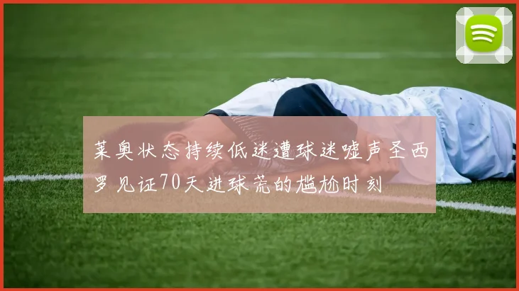莱奥状态持续低迷遭球迷嘘声圣西罗见证70天进球荒的尴尬时刻