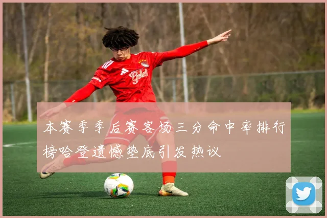 本赛季季后赛客场三分命中率排行榜哈登遗憾垫底引发热议