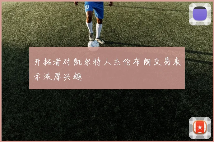 开拓者对凯尔特人杰伦布朗交易表示浓厚兴趣
