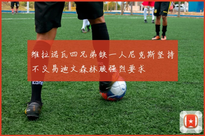 维拉诺瓦四兄弟缺一人尼克斯坚持不交易迪文森林狼强烈要求