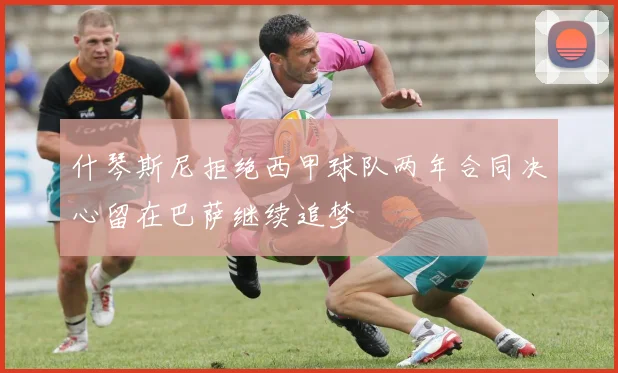 什琴斯尼拒绝西甲球队两年合同决心留在巴萨继续追梦
