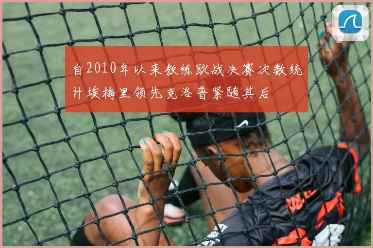 自2010年以来教练欧战决赛次数统计埃梅里领先克洛普紧随其后