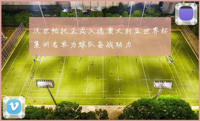 沃尔帕托正式入选澳大利亚世界杯集训名单为球队备战助力