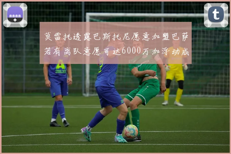 莫雷托透露巴斯托尼愿意加盟巴萨若有离队意愿可达6000万加浮动成交