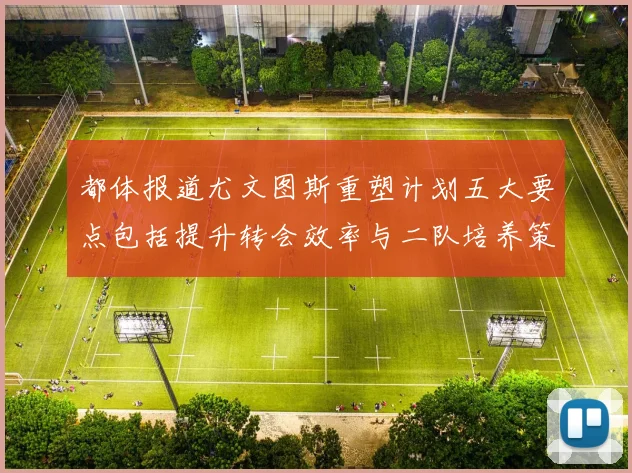 都体报道尤文图斯重塑计划五大要点包括提升转会效率与二队培养策略
