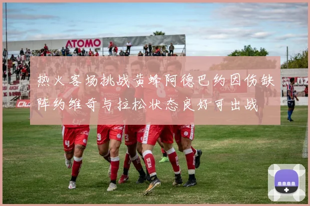 热火客场挑战黄蜂阿德巴约因伤缺阵约维奇与拉松状态良好可出战